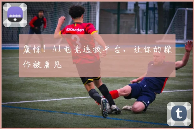 震惊！AI电竞选拔平台，让你的操作被看见