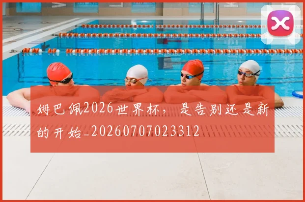 姆巴佩2026世界杯，是告别还是新的开始_20260707023312