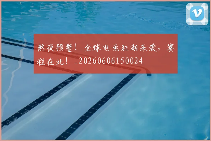 熬夜预警!全球电竞狂潮来袭,赛程在此!_20260606150024