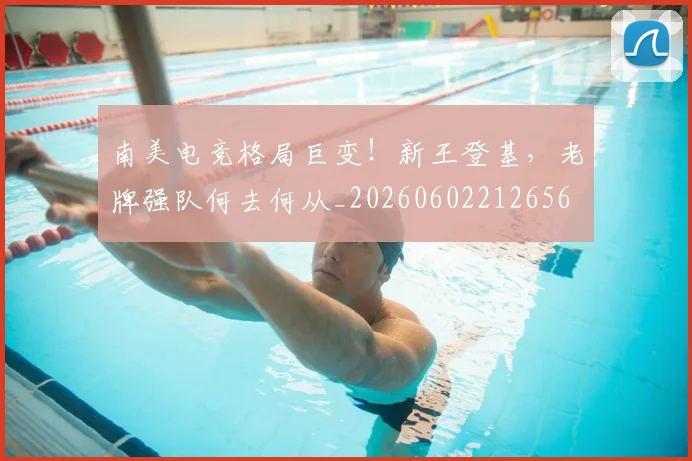 南美电竞格局巨变!新王登基,老牌强队何去何从_20260602212656