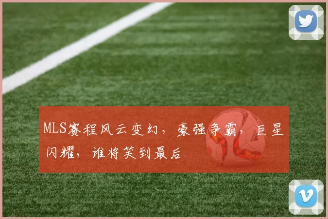 MLS赛程风云变幻，豪强争霸，巨星闪耀，谁将笑到最后