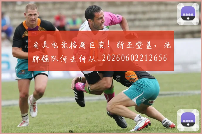 南美电竞格局巨变！新王登基，老牌强队何去何从_20260602212656