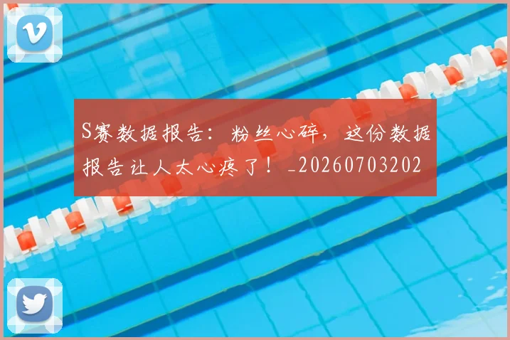 S赛数据报告：粉丝心碎，这份数据报告让人太心疼了！_20260703202657
