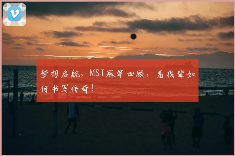梦想启航,MSI冠军回顾,看我辈如何书写传奇!