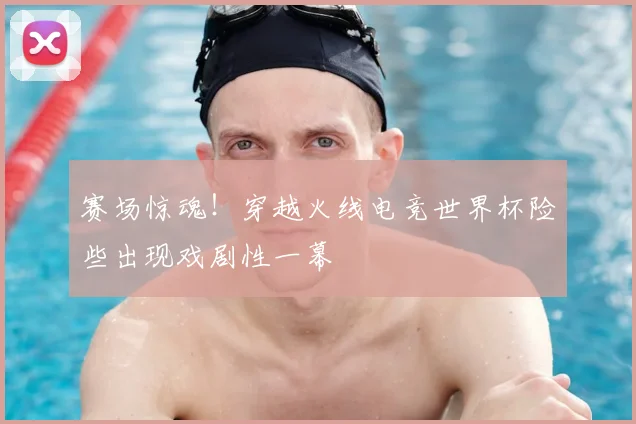 赛场惊魂！穿越火线电竞世界杯险些出现戏剧性一幕