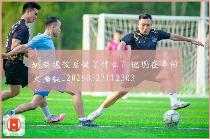姚明退役后做了什么?他现在身份大揭秘_20260527112303
