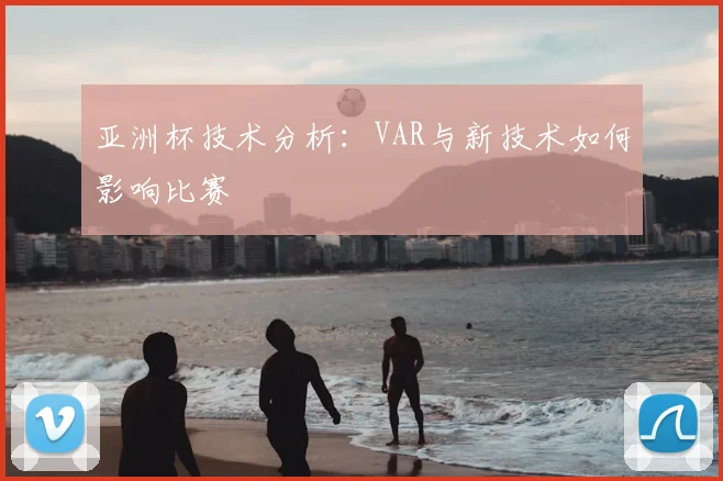 亚洲杯技术分析:VAR与新技术如何影响比赛