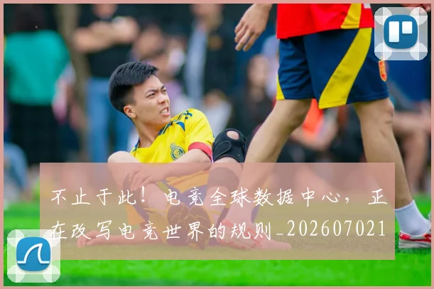 不止于此!电竞全球数据中心,正在改写电竞世界的规则_20260702174952