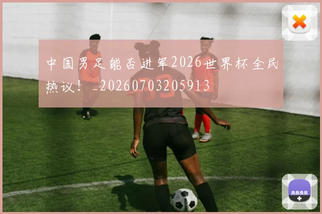 中国男足能否进军2026世界杯全民热议！_20260703205913