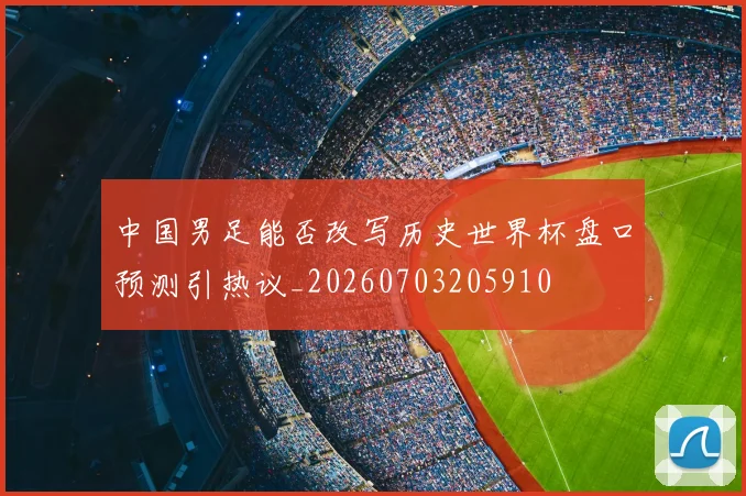中国男足能否改写历史世界杯盘口预测引热议_20260703205910