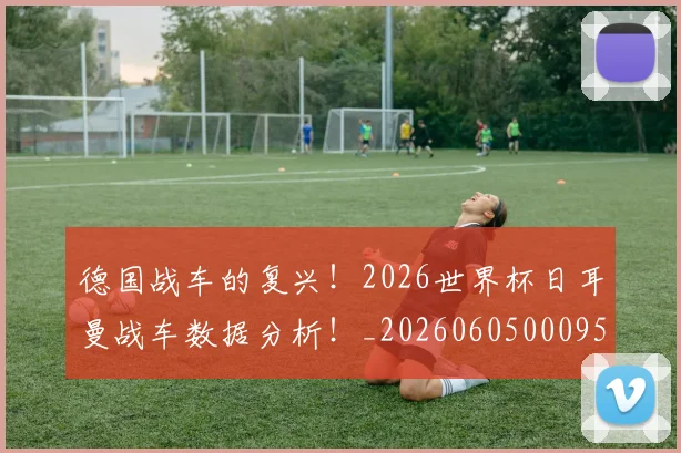 德国战车的复兴！2026世界杯日耳曼战车数据分析！_20260605000952