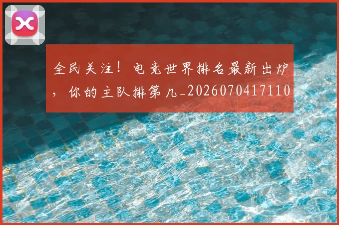 全民关注！电竞世界排名最新出炉，你的主队排第几_20260704171103