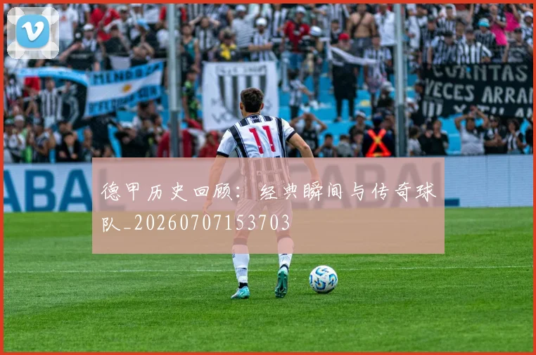德甲历史回顾：经典瞬间与传奇球队_20260707153703