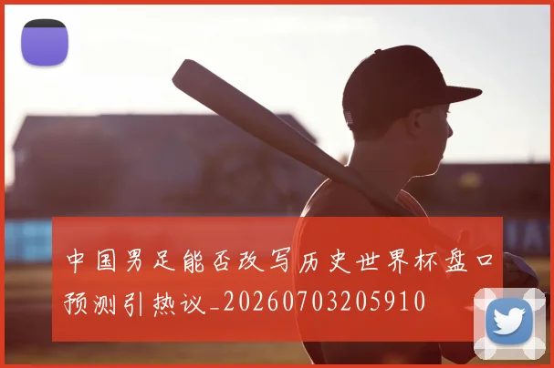中国男足能否改写历史世界杯盘口预测引热议_20260703205910