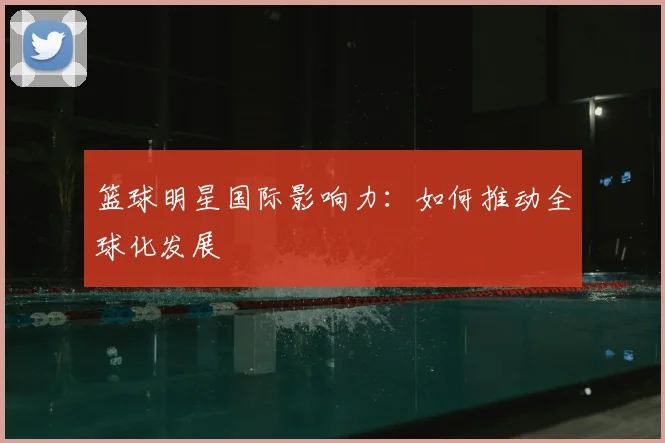 篮球明星国际影响力:如何推动全球化发展