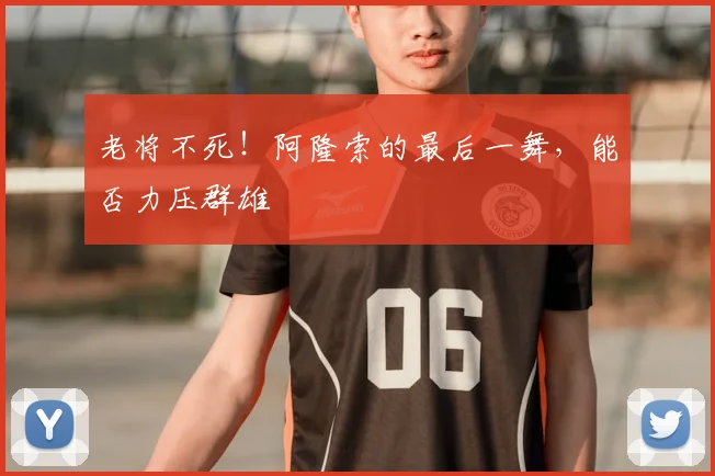 老将不死!阿隆索的最后一舞,能否力压群雄