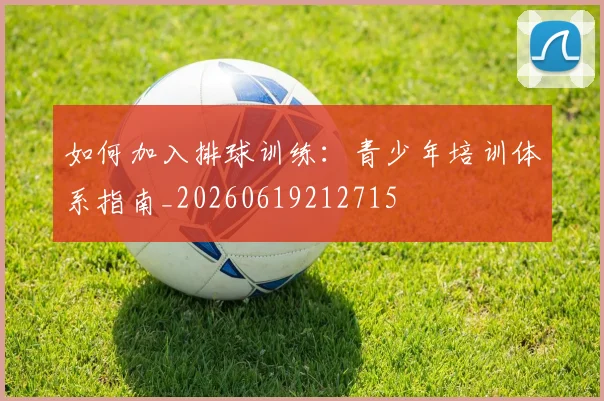 如何加入排球训练：青少年培训体系指南_20260619212715