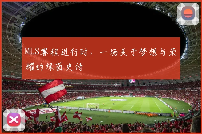 MLS赛程进行时，一场关于梦想与荣耀的绿茵史诗