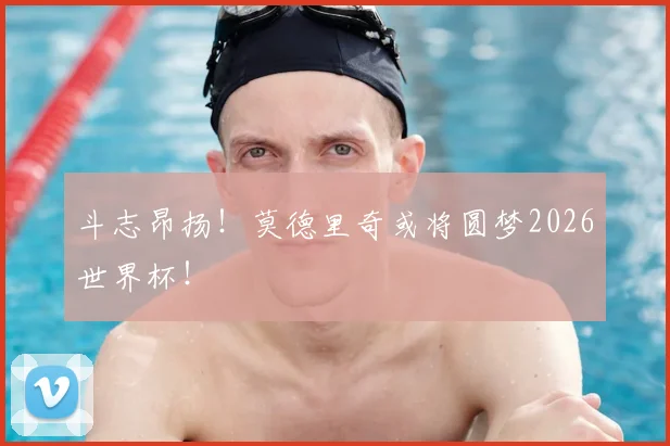 斗志昂扬!莫德里奇或将圆梦2026世界杯!