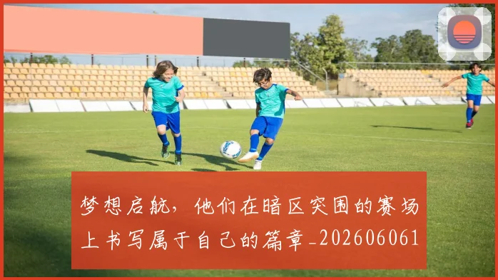 梦想启航,他们在暗区突围的赛场上书写属于自己的篇章_20260606145807