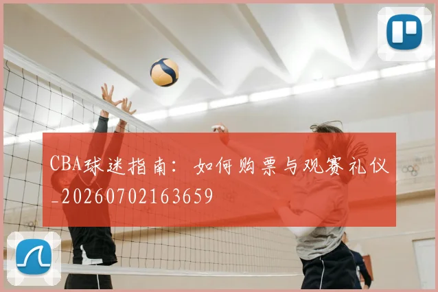 CBA球迷指南:如何购票与观赛礼仪_20260702163659
