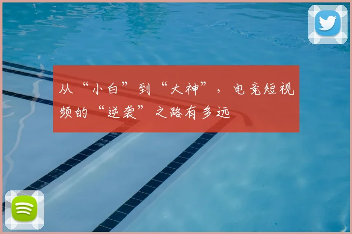 从“小白”到“大神”，电竞短视频的“逆袭”之路有多远