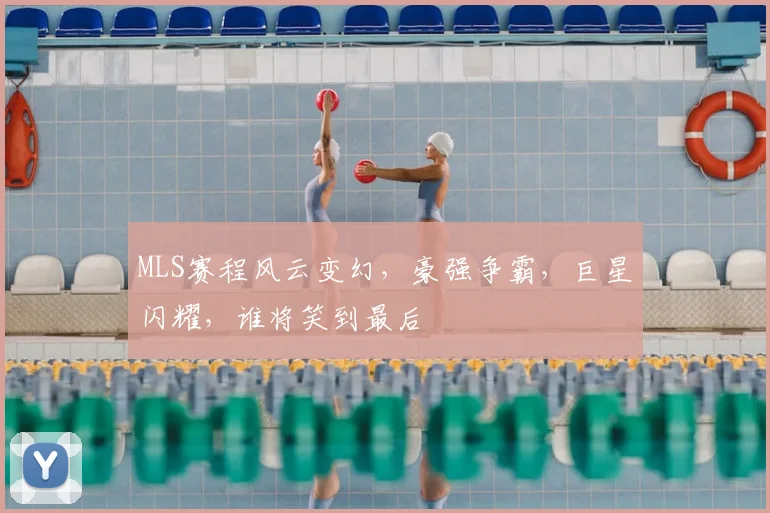 MLS赛程风云变幻,豪强争霸,巨星闪耀,谁将笑到最后