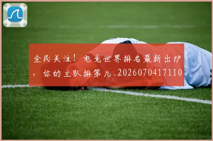 全民关注！电竞世界排名最新出炉，你的主队排第几_20260704171103