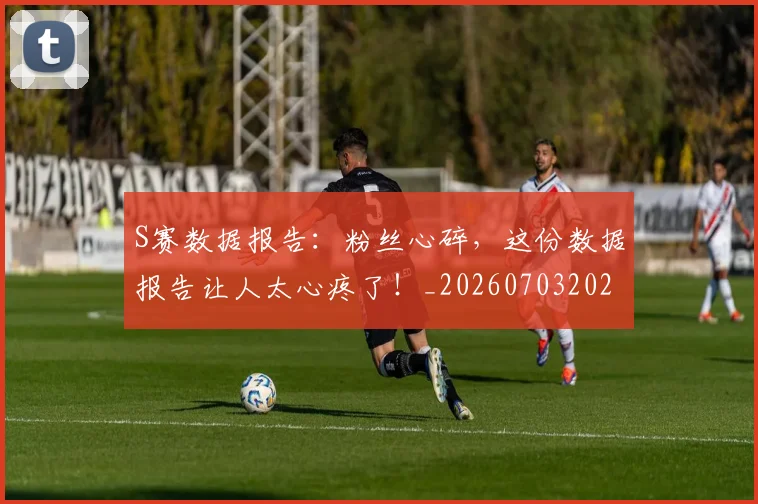 S赛数据报告：粉丝心碎，这份数据报告让人太心疼了！_20260703202657
