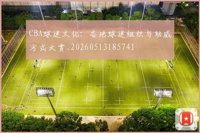 CBA球迷文化:各地球迷组织与助威方式大赏_20260513185741