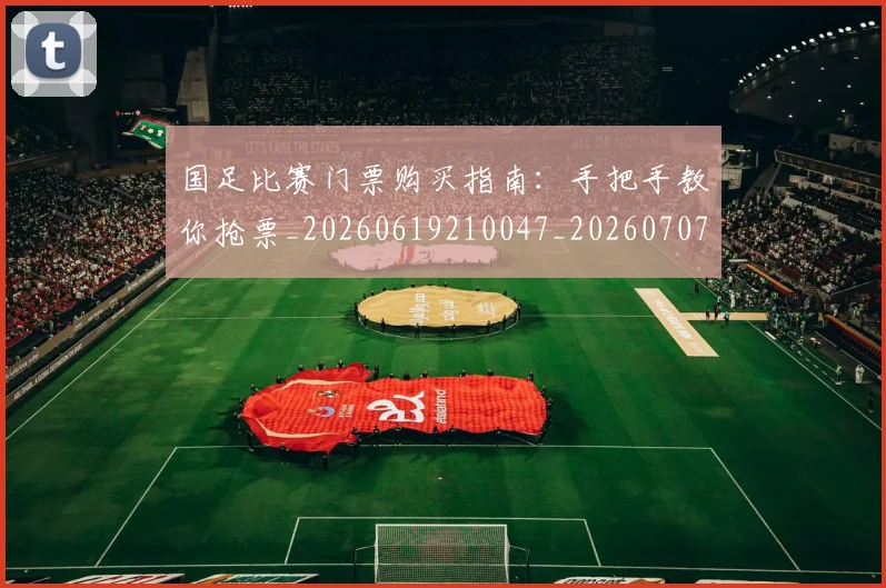 国足比赛门票购买指南：手把手教你抢票_20260619210047_20260707015400