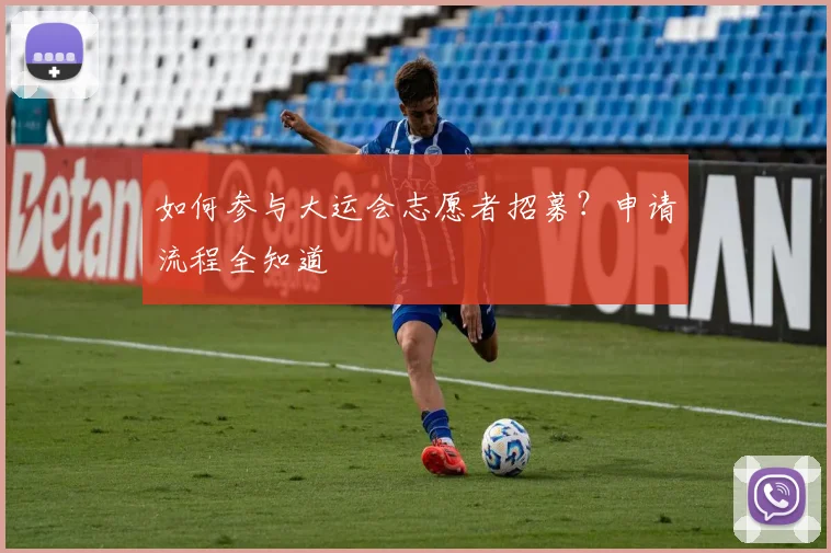 如何参与大运会志愿者招募？申请流程全知道