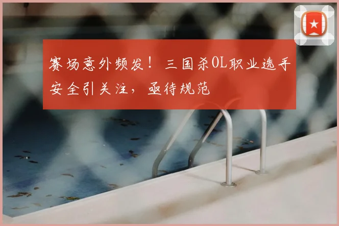 赛场意外频发!三国杀OL职业选手安全引关注,亟待规范