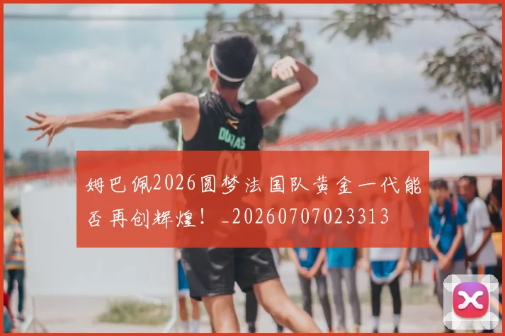 姆巴佩2026圆梦法国队黄金一代能否再创辉煌！_20260707023313