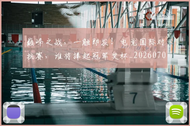 巅峰之战，一触即发！电竞国际对抗赛，谁将捧起冠军奖杯_20260707145819