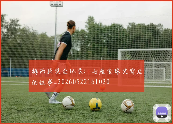 梅西获奖全纪录:七座金球奖背后的故事_20260522161020