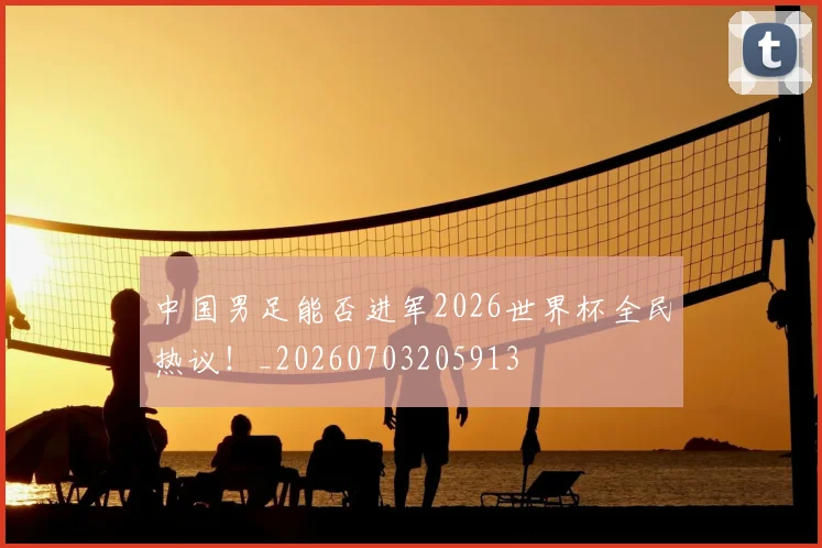 中国男足能否进军2026世界杯全民热议!_20260703205913
