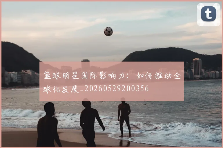 篮球明星国际影响力：如何推动全球化发展_20260529200356