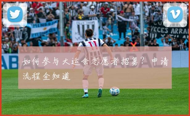 如何参与大运会志愿者招募?申请流程全知道