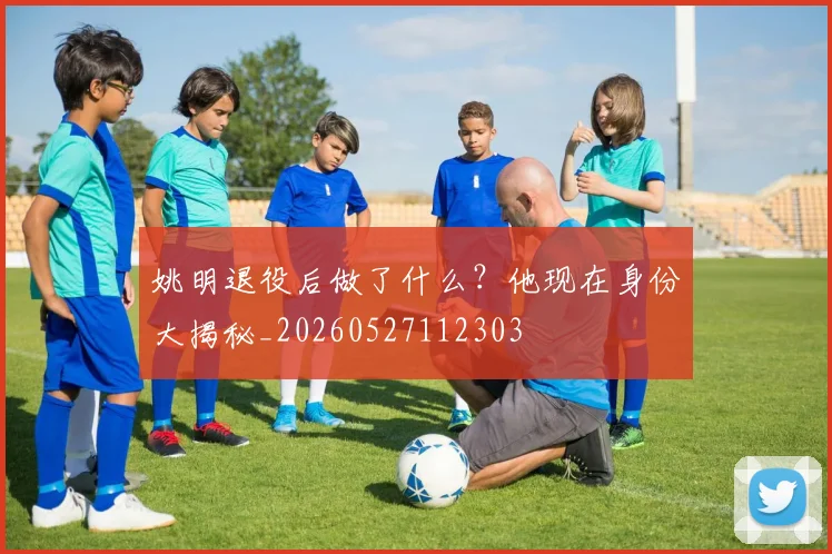 姚明退役后做了什么？他现在身份大揭秘_20260527112303