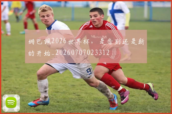 姆巴佩2026世界杯,是告别还是新的开始_20260707023312