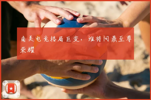 南美电竞格局巨变,谁将问鼎至尊荣耀