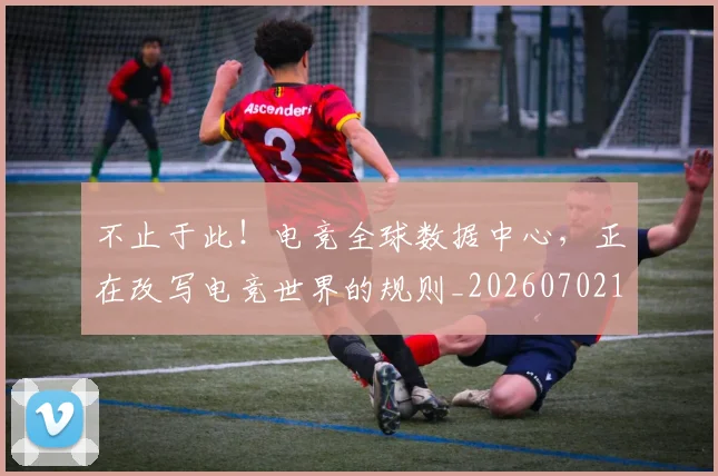 不止于此！电竞全球数据中心，正在改写电竞世界的规则_20260702174952