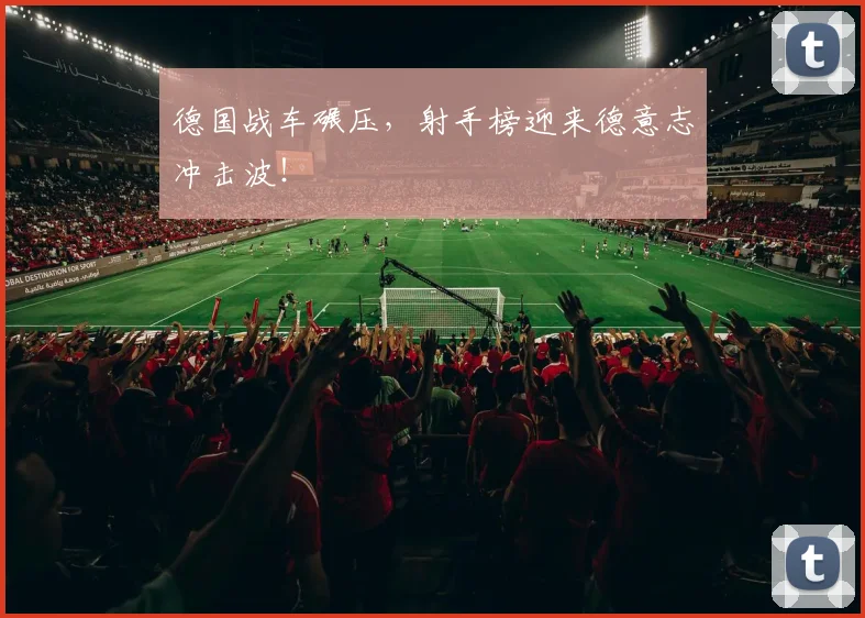 德国战车碾压，射手榜迎来德意志冲击波！