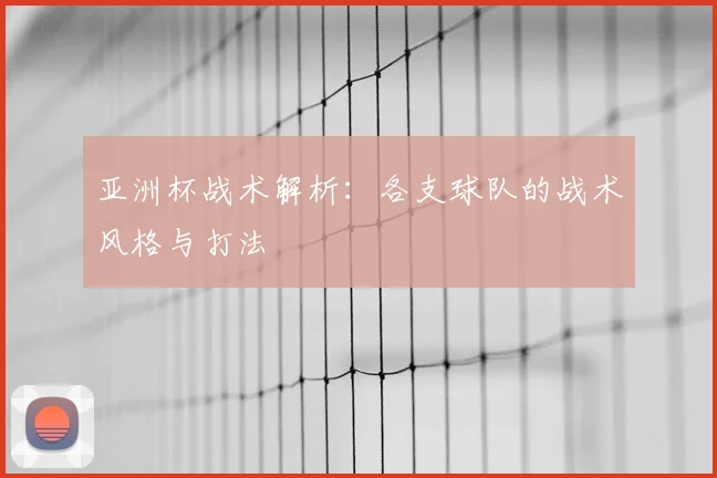 亚洲杯战术解析:各支球队的战术风格与打法