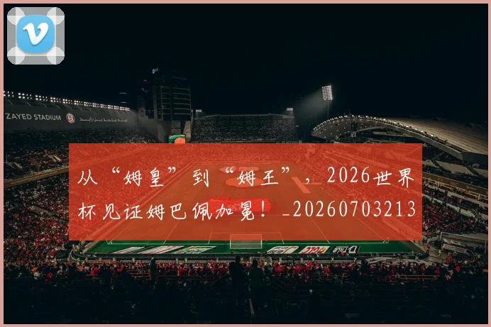 从“姆皇”到“姆王”，2026世界杯见证姆巴佩加冕！_20260703213918