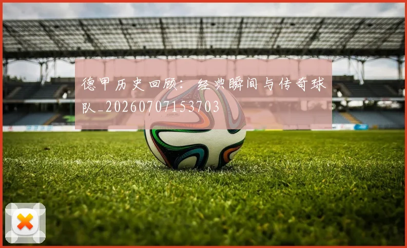 德甲历史回顾:经典瞬间与传奇球队_20260707153703