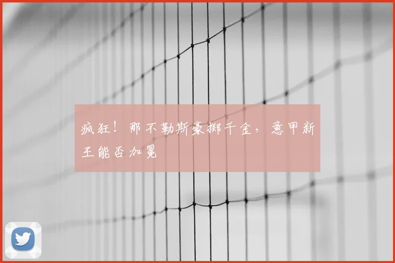 疯狂!那不勒斯豪掷千金,意甲新王能否加冕
