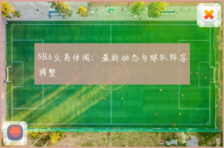 NBA交易传闻:最新动态与球队阵容调整