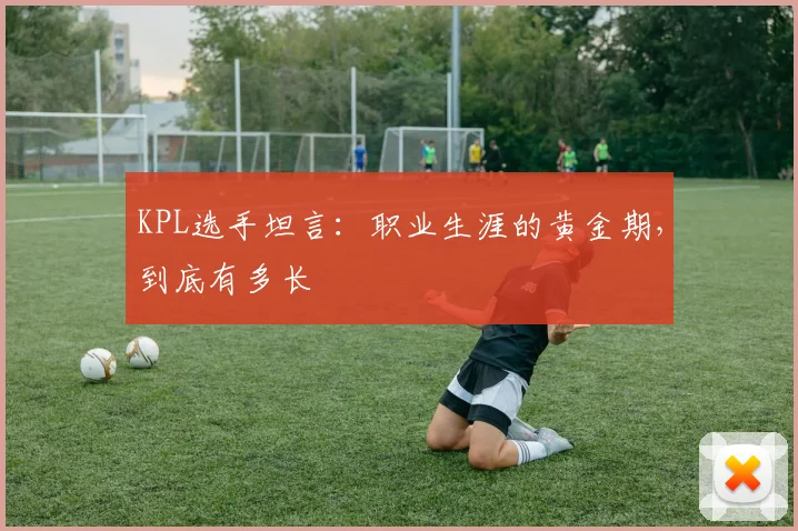 KPL选手坦言:职业生涯的黄金期,到底有多长